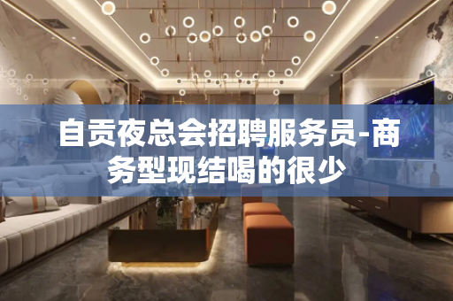 自贡夜总会招聘服务员-商务型现结喝的很少