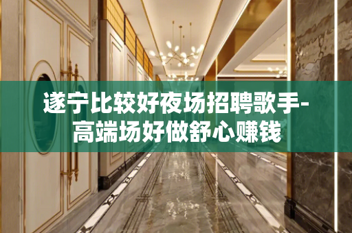 遂宁比较好夜场招聘歌手-高端场好做舒心赚钱