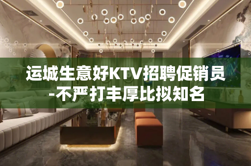 运城生意好KTV招聘促销员-不严打丰厚比拟知名
