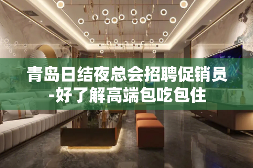 青岛日结夜总会招聘促销员-好了解高端包吃包住