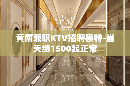 黄南兼职KTV招聘模特-当天结1500起正常