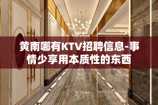 黄南哪有KTV招聘信息-事情少享用本质性的东西