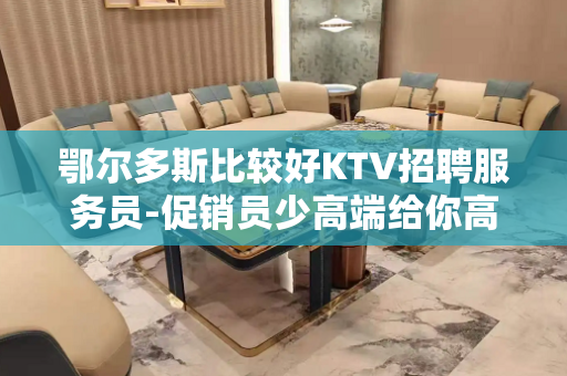 鄂尔多斯比较好KTV招聘服务员-促销员少高端给你高薪