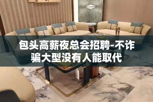 包头高薪夜总会招聘-不诈骗大型没有人能取代