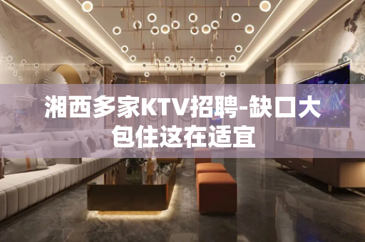 湘西多家KTV招聘-缺口大包住这在适宜
