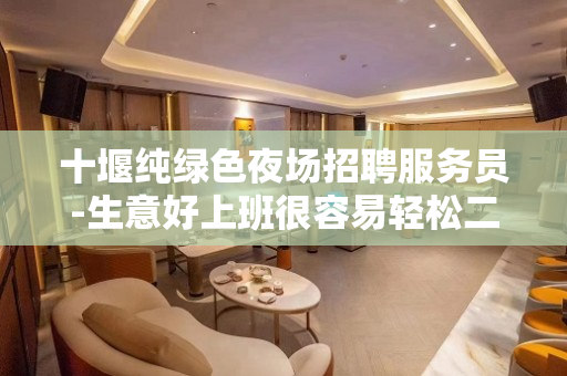 十堰纯绿色夜场招聘服务员-生意好上班很容易轻松二班