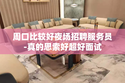 周口比较好夜场招聘服务员-真的思索好超好面试