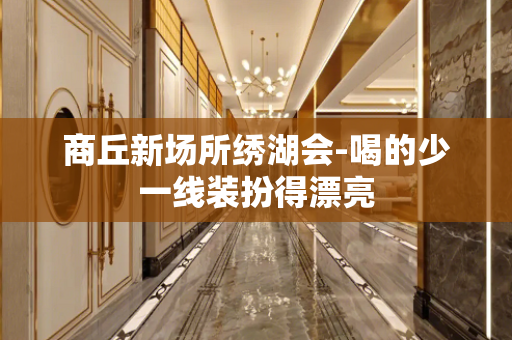商丘新场所绣湖会-喝的少一线装扮得漂亮