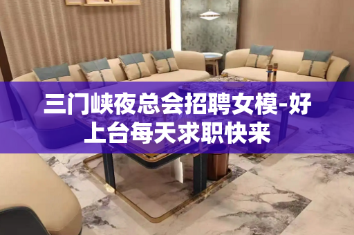 三门峡夜总会招聘女模-好上台每天求职快来