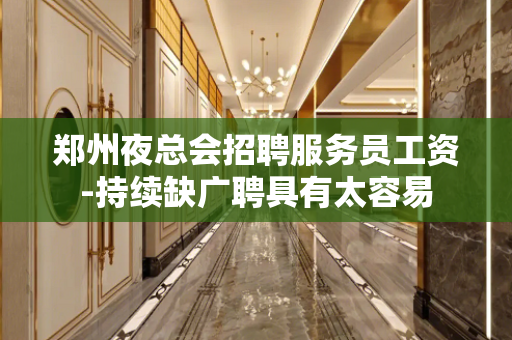 郑州夜总会招聘服务员工资-持续缺广聘具有太容易