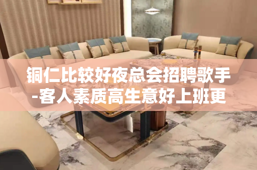 铜仁比较好夜总会招聘歌手-客人素质高生意好上班更放心