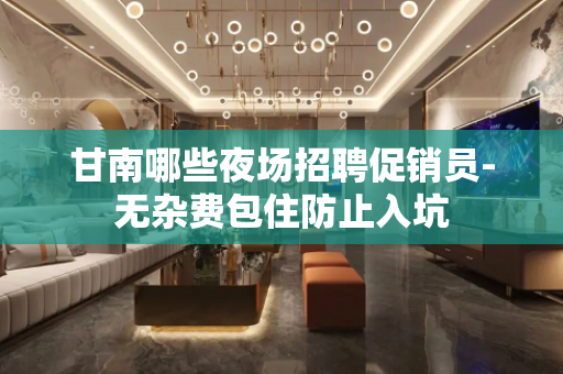 甘南哪些夜场招聘促销员-无杂费包住防止入坑