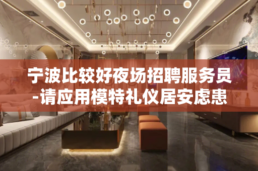 宁波比较好夜场招聘服务员-请应用模特礼仪居安虑患