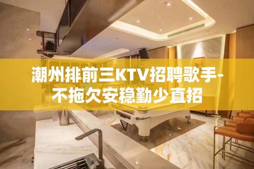 潮州排前三KTV招聘歌手-不拖欠安稳勤少直招