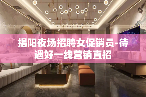 揭阳夜场招聘女促销员-待遇好一线营销直招
