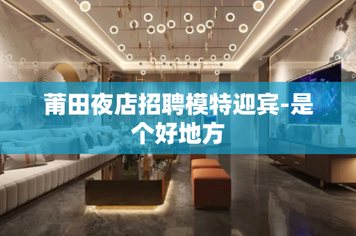 莆田夜店招聘模特迎宾-是个好地方