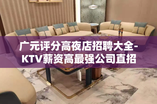 广元评分高夜店招聘大全-KTV薪资高最强公司直招