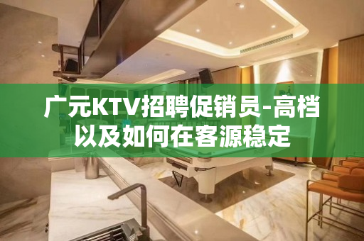 广元KTV招聘促销员-高档以及如何在客源稳定