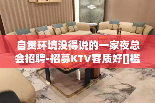 自贡环境没得说的一家夜总会招聘-招募KTV客质好[]槛超低