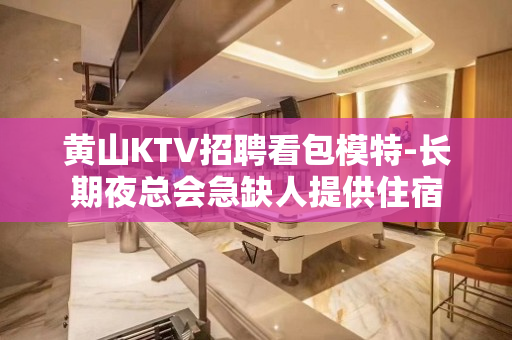 黄山KTV招聘看包模特-长期夜总会急缺人提供住宿