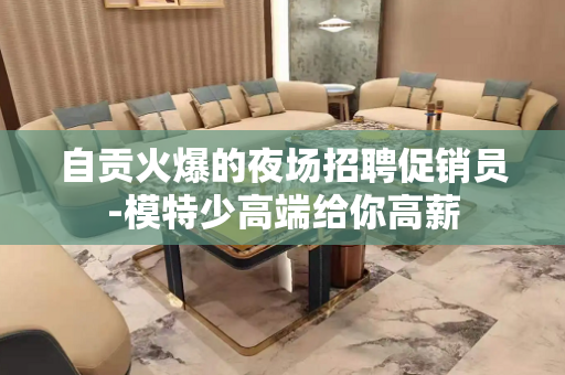 自贡火爆的夜场招聘促销员-模特少高端给你高薪