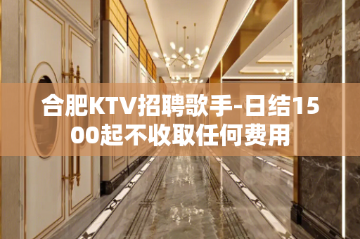 合肥KTV招聘歌手-日结1500起不收取任何费用