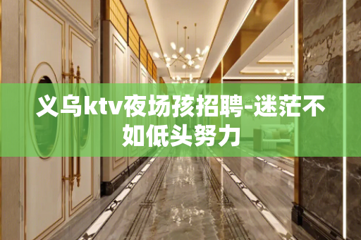 义乌ktv夜场孩招聘-迷茫不如低头努力