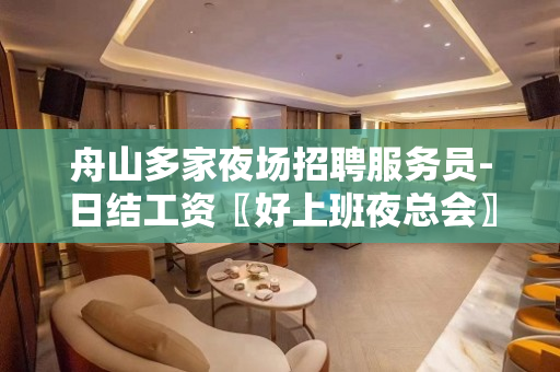 舟山多家夜场招聘服务员-日结工资〖好上班夜总会〗