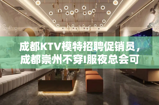成都KTV模特招聘促销员，成都崇州不穿I服夜总会可穿长裤