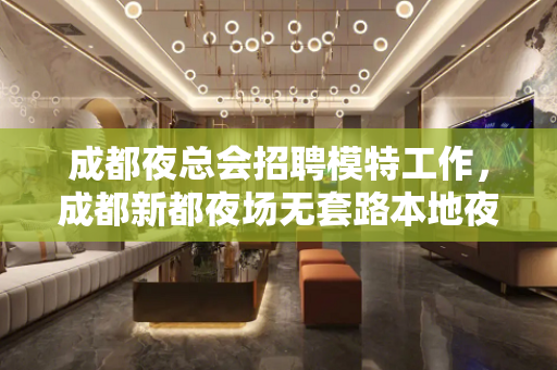 成都夜总会招聘模特工作，成都新都夜场无套路本地夜场旺季