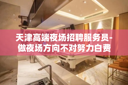 天津高端夜场招聘服务员-做夜场方向不对努力白费