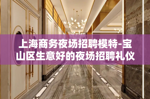 上海商务夜场招聘模特-宝山区生意好的夜场招聘礼仪信息