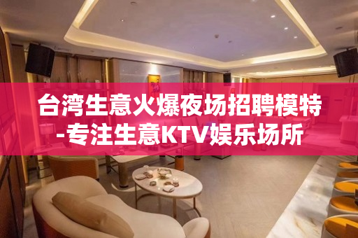 台湾生意火爆夜场招聘模特-专注生意KTV娱乐场所