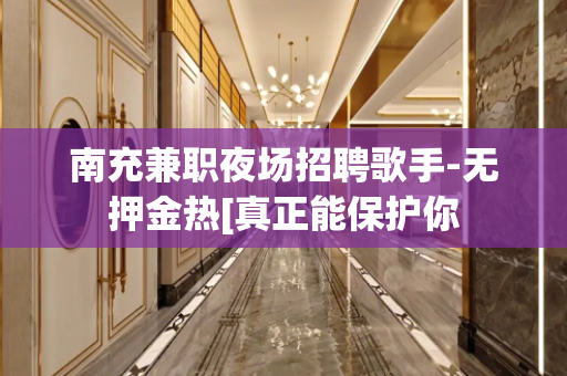 南充兼职夜场招聘歌手-无押金热[真正能保护你