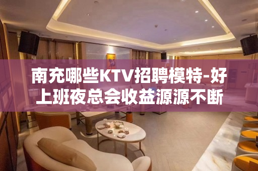 南充哪些KTV招聘模特-好上班夜总会收益源源不断