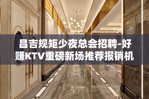 昌吉规矩少夜总会招聘-好赚KTV重磅新场推荐报销机票
