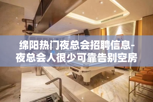 绵阳热门夜总会招聘信息-夜总会人很少可靠告别空房