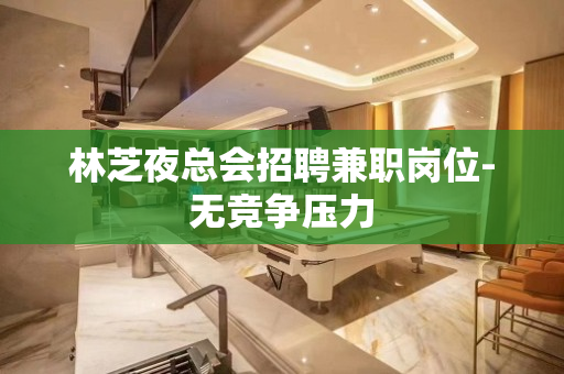 林芝夜总会招聘兼职岗位-无竞争压力