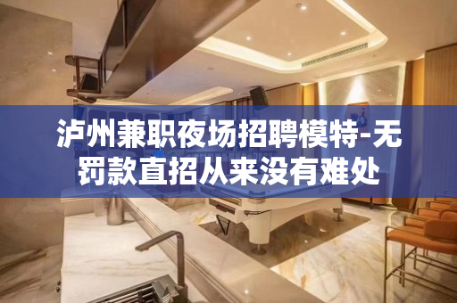 泸州兼职夜场招聘模特-无罚款直招从来没有难处
