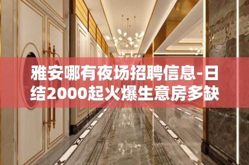 雅安哪有夜场招聘信息-日结2000起火爆生意房多缺人