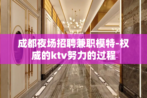 成都夜场招聘兼职模特-权威的ktv努力的过程
