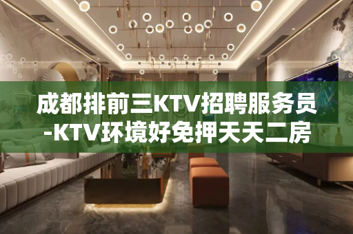 成都排前三KTV招聘服务员-KTV环境好免押天天二房