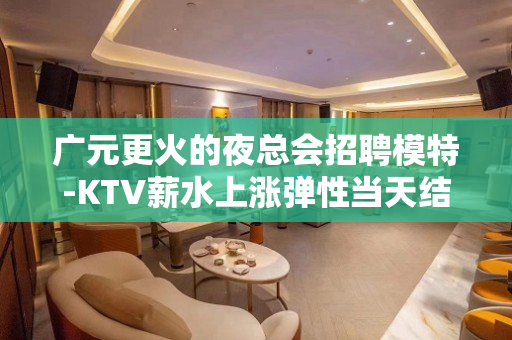 广元更火的夜总会招聘模特-KTV薪水上涨弹性当天结算