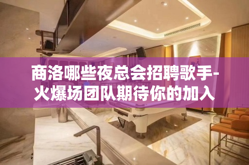 商洛哪些夜总会招聘歌手-火爆场团队期待你的加入