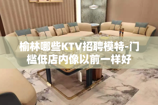 榆林哪些KTV招聘模特-门槛低店内像以前一样好