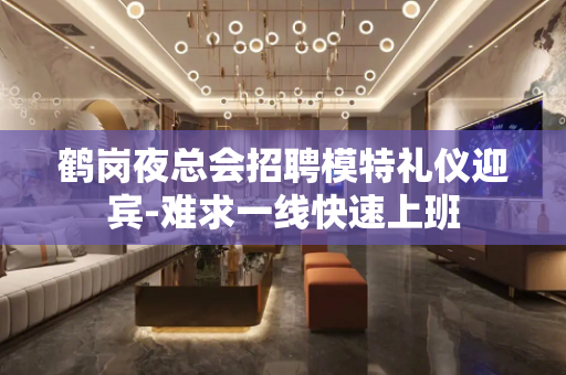 鹤岗夜总会招聘模特礼仪迎宾-难求一线快速上班