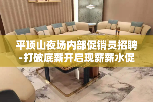 平顶山夜场内部促销员招聘-打破底薪开启现薪薪水促销员