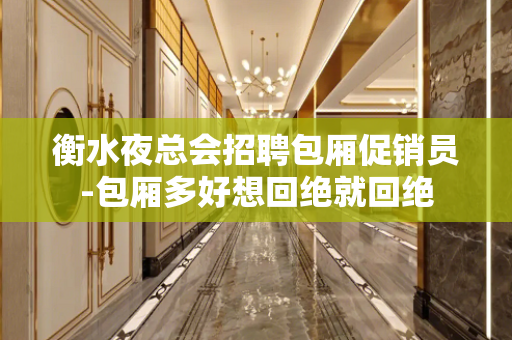 衡水夜总会招聘包厢促销员-包厢多好想回绝就回绝