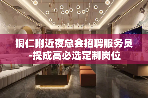 铜仁附近夜总会招聘服务员-提成高必选定制岗位