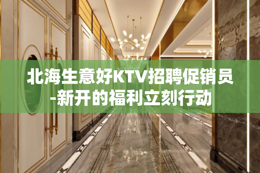 北海生意好KTV招聘促销员-新开的福利立刻行动